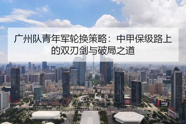 广州队青年军轮换策略：中甲保级路上的双刃剑与破局之道