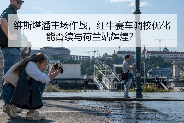 维斯塔潘主场作战，红牛赛车调校优化能否续写荷兰站辉煌？