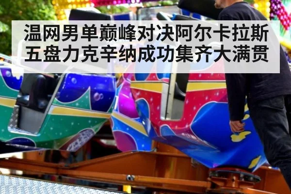 温网男单巅峰对决阿尔卡拉斯五盘力克辛纳成功集齐大满贯