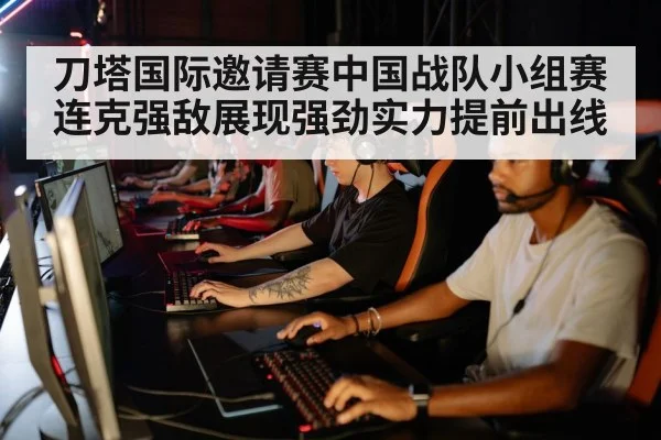 刀塔国际邀请赛中国战队小组赛连克强敌展现强劲实力提前出线
