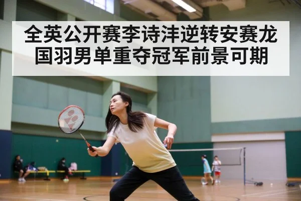 全英公开赛李诗沣逆转安赛龙 国羽男单重夺冠军前景可期